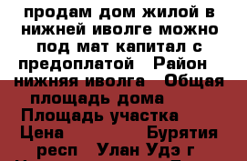 продам дом жилой в нижней иволге можно под мат капитал с предоплатой › Район ­ нижняя иволга › Общая площадь дома ­ 56 › Площадь участка ­ 8 › Цена ­ 700 000 - Бурятия респ., Улан-Удэ г. Недвижимость » Дома, коттеджи, дачи продажа   . Бурятия респ.